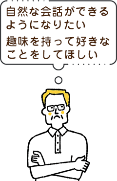 自然な会話ができるようになりたい。趣味を持って好きなことをしてほしい。