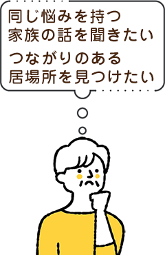 同じ悩みを持つ家族の話を聞きたい。つながりのある居場所を見つけたい。